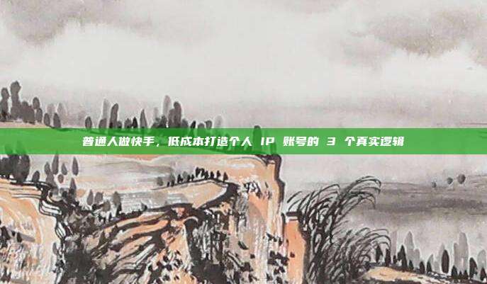 普通人做快手,低成本打造个人 IP 账号的 3 个真实逻辑