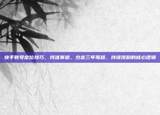快手账号定位技巧,找准赛道,少走三年弯路,持续涨粉的核心逻辑