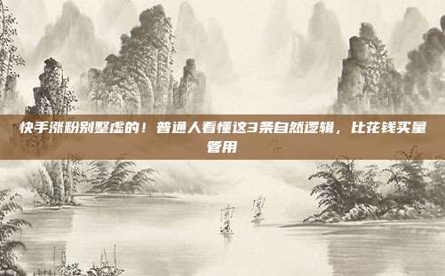 快手涨粉别整虚的！普通人看懂这3条自然逻辑，比花钱买量管用