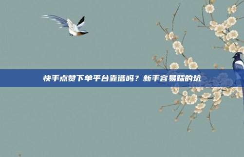 快手点赞下单平台靠谱吗?新手容易踩的坑