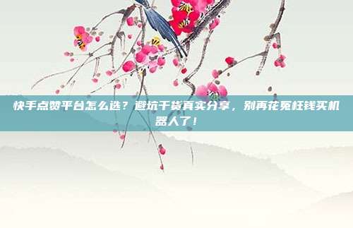 快手点赞平台怎么选?避坑干货真实分享,别再花冤枉钱买机器人了!