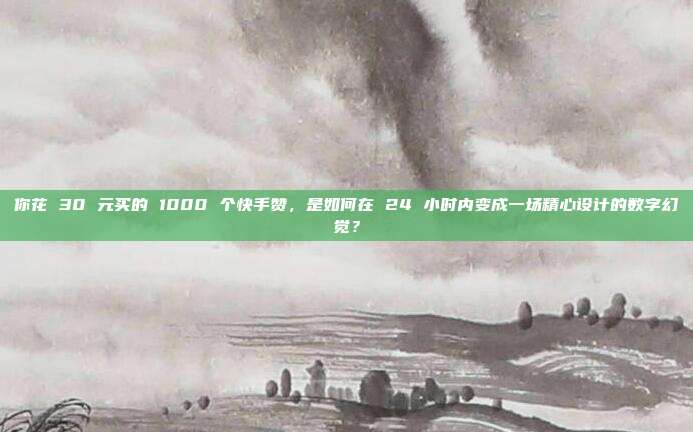 你花 30 元买的 1000 个快手赞,是如何在 24 小时内变成一场精心设计的数字幻觉?
