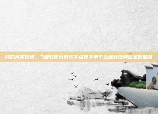 我的真实踩坑,3步教你分辨快手点赞下单平台是真任务还是割韭菜