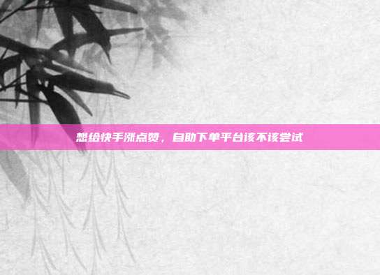 想给快手涨点赞,自助下单平台该不该尝试