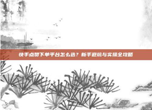 快手点赞下单平台怎么选？新手避坑与实操全攻略