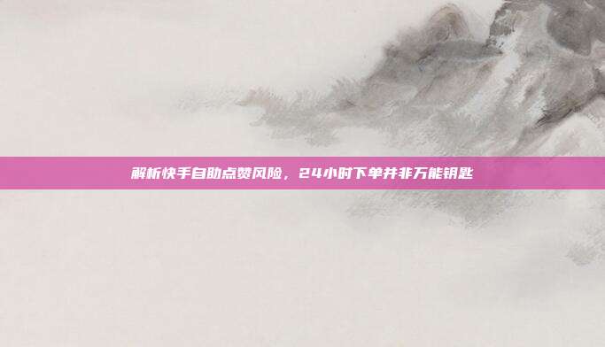 解析快手自助点赞风险,24小时下单并非万能钥匙