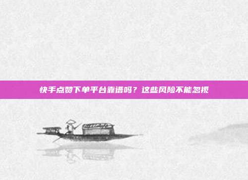 快手点赞下单平台靠谱吗？这些风险不能忽视