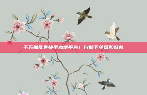 千万别乱选快手点赞平台！自助下单风险科普