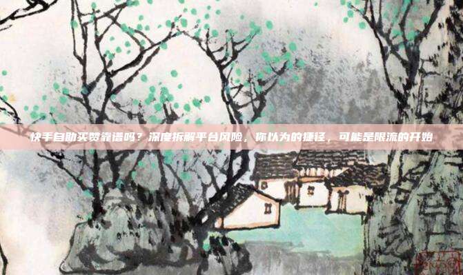快手自助买赞靠谱吗？深度拆解平台风险，你以为的捷径，可能是限流的开始