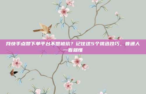 找快手点赞下单平台不想被坑？记住这5个挑选技巧，普通人一看就懂