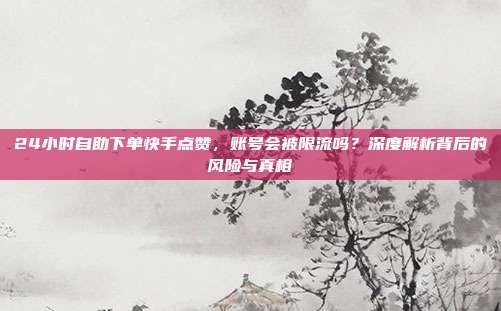24小时自助下单快手点赞,账号会被限流吗?深度解析背后的风险与真相