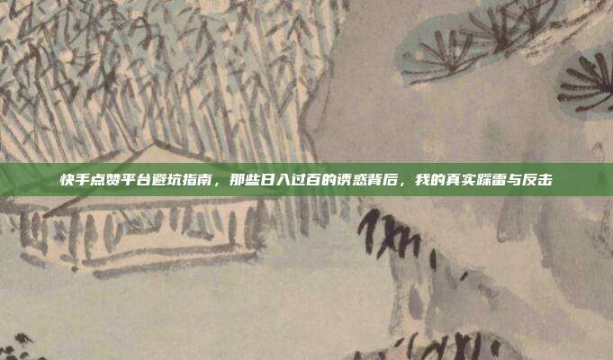 快手点赞平台避坑指南，那些日入过百的诱惑背后，我的真实踩雷与反击