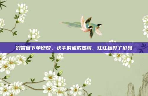 别盲目下单涨赞，快手的速成热闹，往往标好了价码