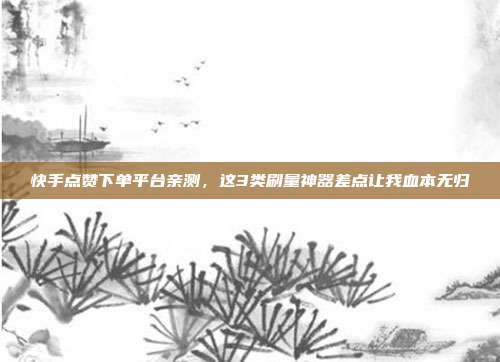 快手点赞下单平台亲测,这3类刷量神器差点让我血本无归