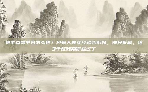 快手点赞平台怎么挑?过来人真实经验告诉你,别只看量,这3个坑我帮你踩过了