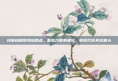 抖音自助赞风险盘点，看似方便的捷径，背后代价其实很大