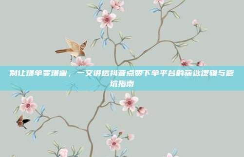 别让爆单变爆雷,一文讲透抖音点赞下单平台的筛选逻辑与避坑指南