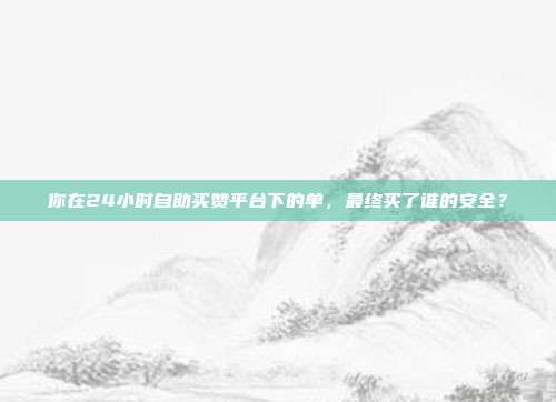 你在24小时自助买赞平台下的单,最终买了谁的安全?