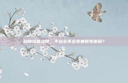 自助抖音点赞,平台会不会索要账号密码?