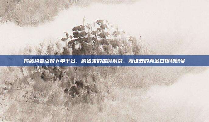揭秘抖音点赞下单平台,刷出来的虚假繁荣,赔进去的真金白银和账号