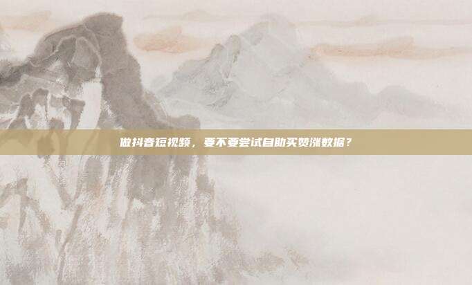 做抖音短视频,要不要尝试自助买赞涨数据?