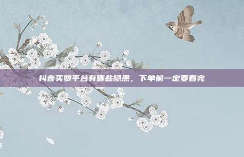 抖音买赞平台有哪些隐患，下单前一定要看完
