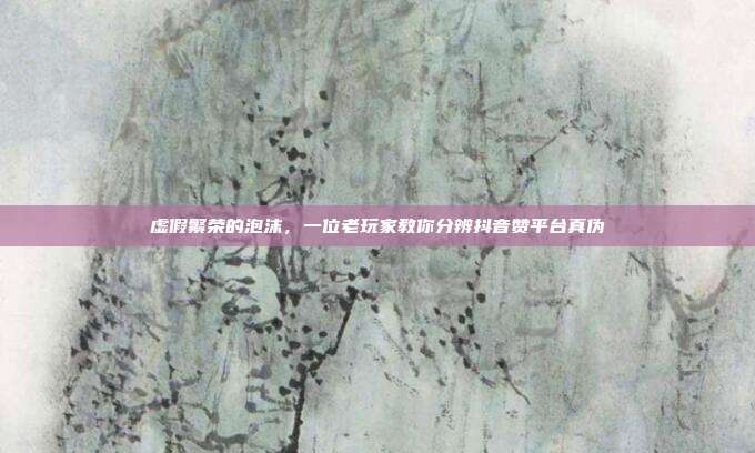 虚假繁荣的泡沫，一位老玩家教你分辨抖音赞平台真伪
