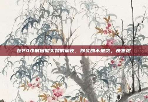在24小时自助买赞的深夜,你买的不是赞,是焦虑