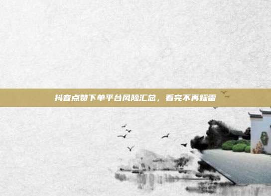抖音点赞下单平台风险汇总,看完不再踩雷