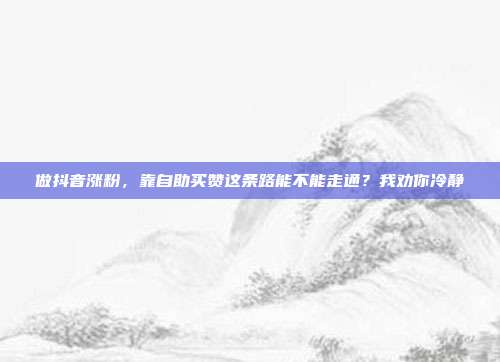 做抖音涨粉,靠自助买赞这条路能不能走通?我劝你冷静