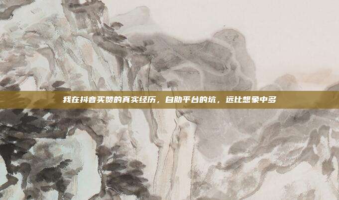 我在抖音买赞的真实经历，自助平台的坑，远比想象中多
