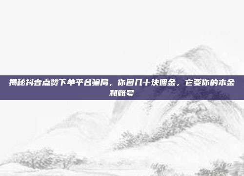 揭秘抖音点赞下单平台骗局,你图几十块佣金,它要你的本金和账号