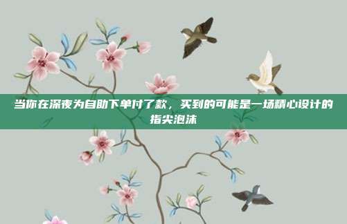 当你在深夜为自助下单付了款，买到的可能是一场精心设计的指尖泡沫