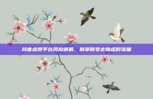 抖音点赞平台风险讲解,别拿账号去赌虚假流量