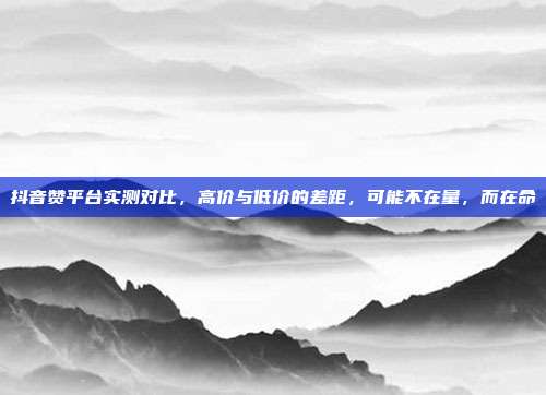抖音赞平台实测对比，高价与低价的差距，可能不在量，而在命