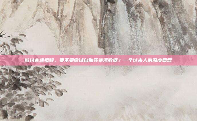 做抖音短视频,要不要尝试自助买赞涨数据?一个过来人的深度复盘