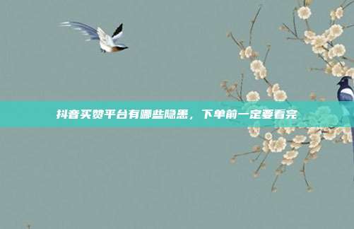 抖音买赞平台有哪些隐患,下单前一定要看完
