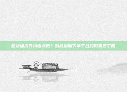 想快速提升抖音点赞?别被自助下单平台的假象迷了眼
