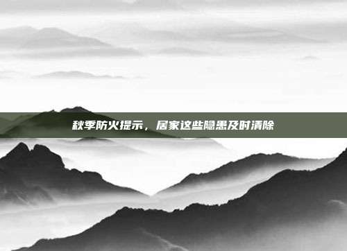 秋季防火提示,居家这些隐患及时清除