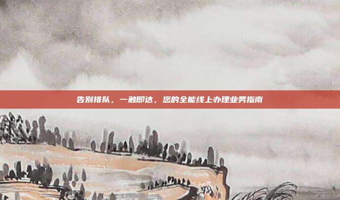 告别排队，一触即达，您的全能线上办理业务指南