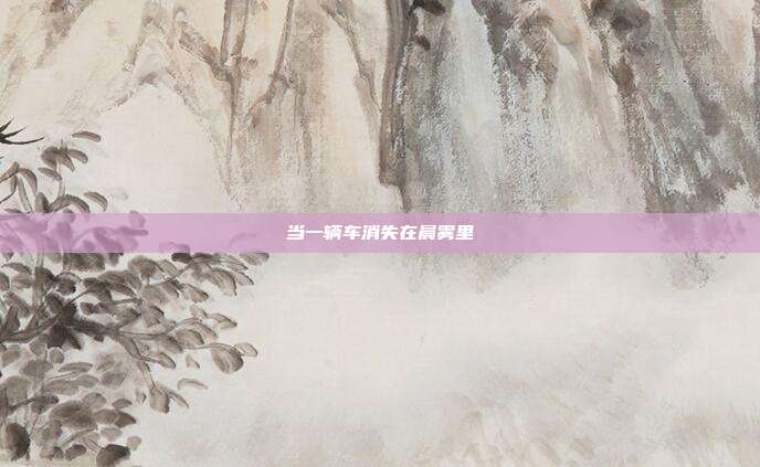 当一辆车消失在晨雾里