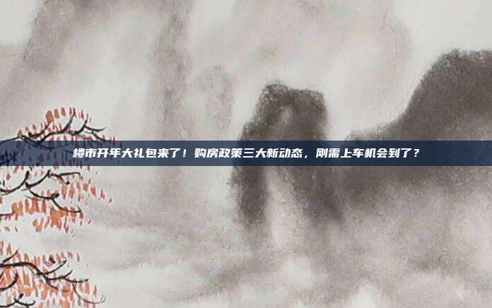 楼市开年大礼包来了!购房政策三大新动态,刚需上车机会到了?