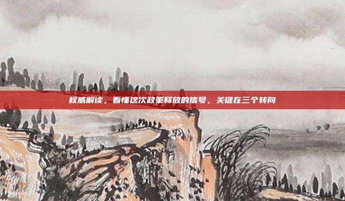 权威解读,看懂这次政策释放的信号,关键在三个转向