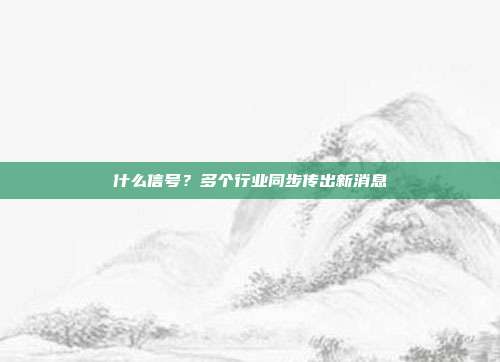 什么信号？多个行业同步传出新消息
