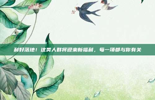 利好落地！这类人群将迎来新福利，每一项都与你有关