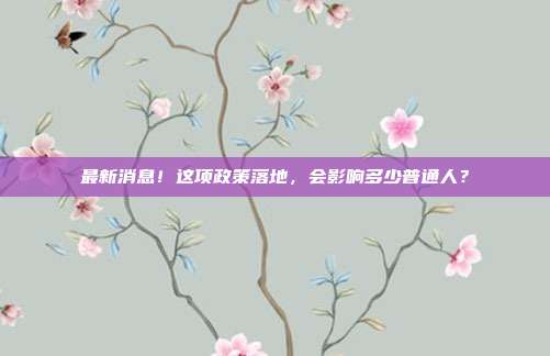 最新消息!这项政策落地,会影响多少普通人?
