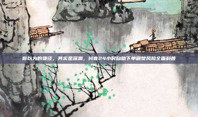 你以为的捷径，其实是深渊，抖音24小时自助下单刷赞风险全面科普