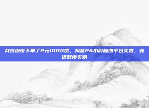 我在深夜下单了2元1000赞，抖音24小时自助平台买赞，靠谱程度实测