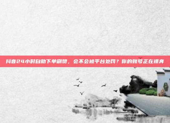 抖音24小时自助下单刷赞,会不会被平台处罚?你的账号正在裸奔