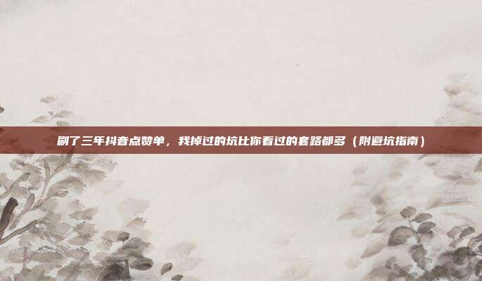 刷了三年抖音点赞单，我掉过的坑比你看过的套路都多（附避坑指南）